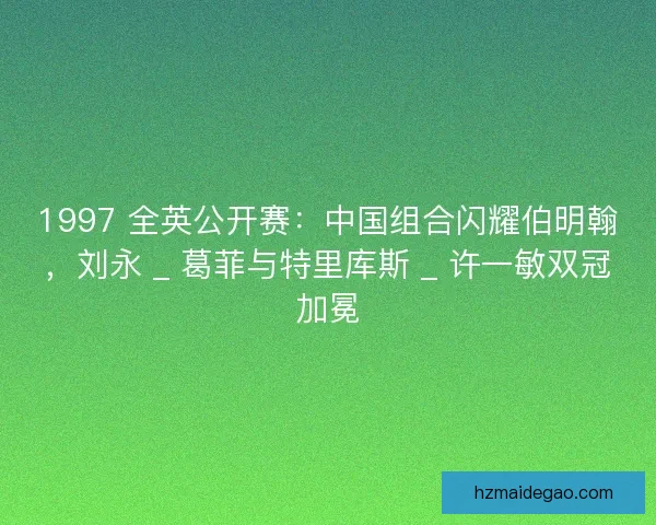 1997 全英公开赛：中国组合闪耀伯明翰，刘永 _ 葛菲与特里库斯 _ 许一敏双冠加冕