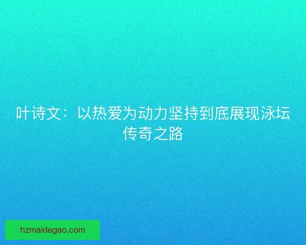 叶诗文：以热爱为动力坚持到底展现泳坛传奇之路