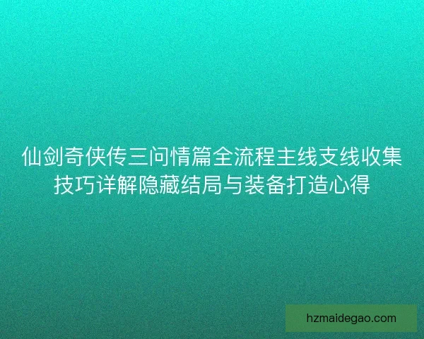 仙剑奇侠传三问情篇全流程主线支线收集技巧详解隐藏结局与装备打造心得