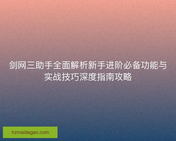 剑网三助手全面解析新手进阶必备功能与实战技巧深度指南攻略