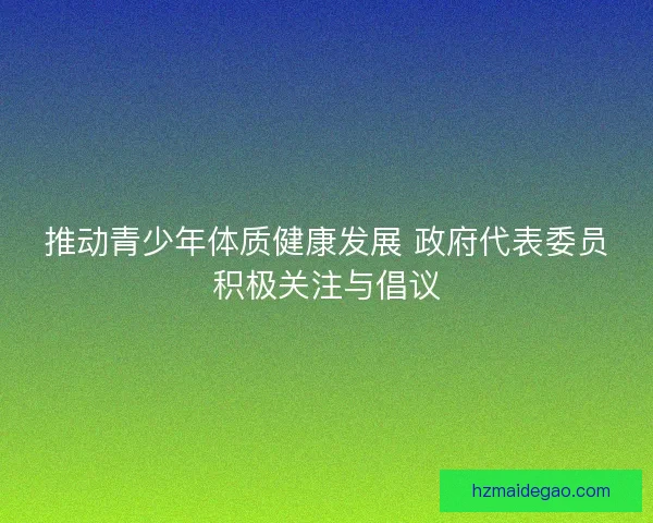 推动青少年体质健康发展 政府代表委员积极关注与倡议
