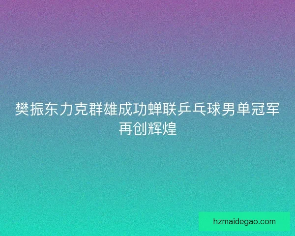 樊振东力克群雄成功蝉联乒乓球男单冠军再创辉煌