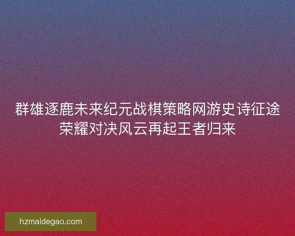 群雄逐鹿未来纪元战棋策略网游史诗征途荣耀对决风云再起王者归来