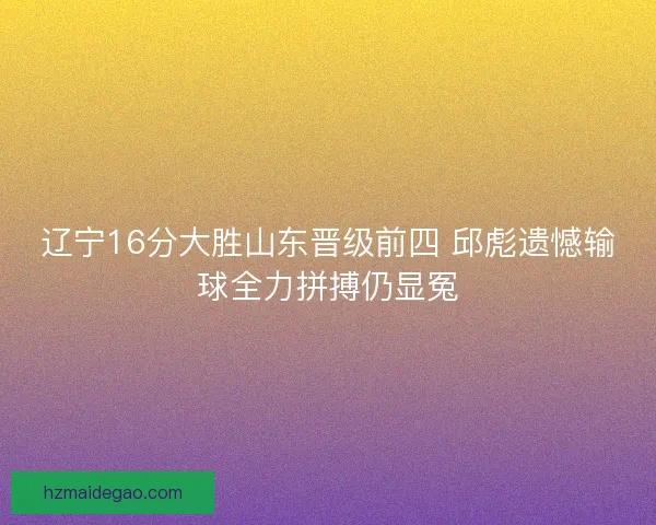 辽宁16分大胜山东晋级前四 邱彪遗憾输球全力拼搏仍显冤