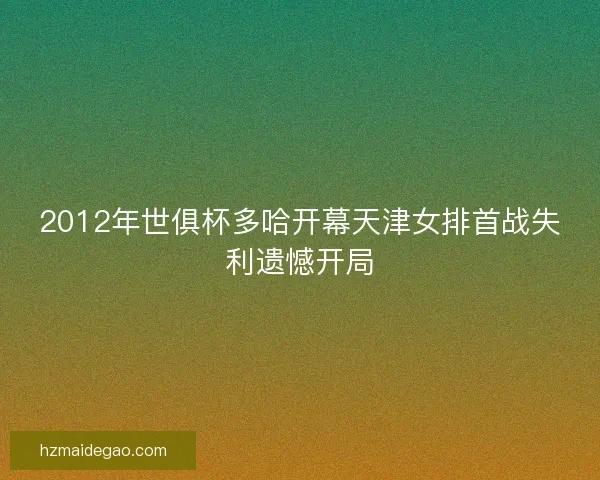 2012年世俱杯多哈开幕天津女排首战失利遗憾开局