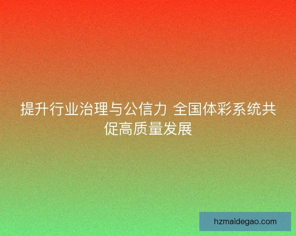 提升行业治理与公信力 全国体彩系统共促高质量发展