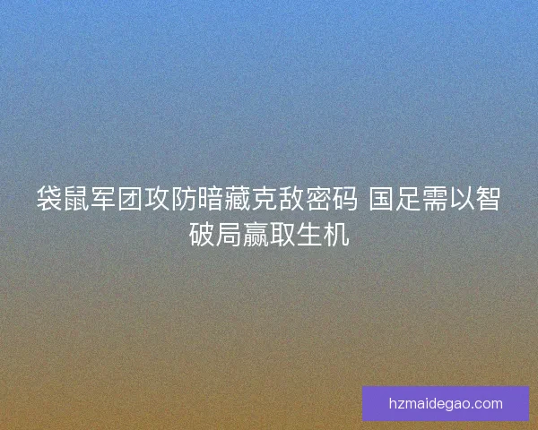 袋鼠军团攻防暗藏克敌密码 国足需以智破局赢取生机