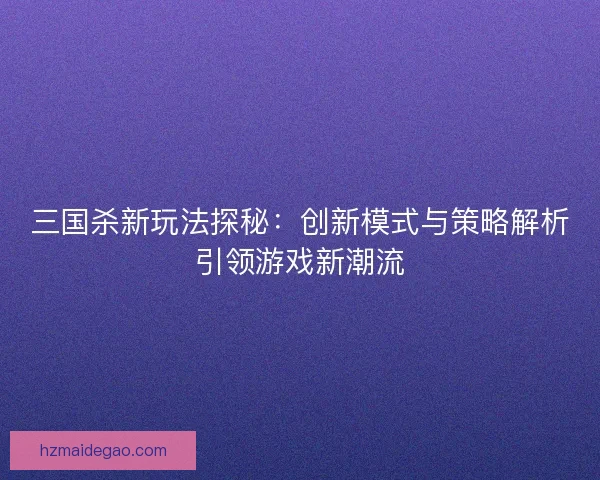 三国杀新玩法探秘：创新模式与策略解析引领游戏新潮流