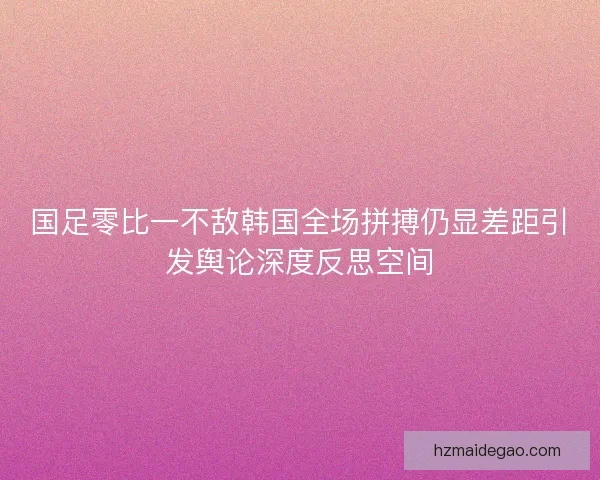 国足零比一不敌韩国全场拼搏仍显差距引发舆论深度反思空间