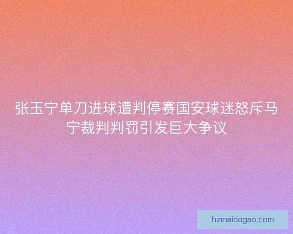 张玉宁单刀进球遭判停赛国安球迷怒斥马宁裁判判罚引发巨大争议