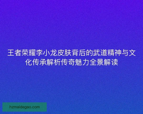 王者荣耀李小龙皮肤背后的武道精神与文化传承解析传奇魅力全景解读