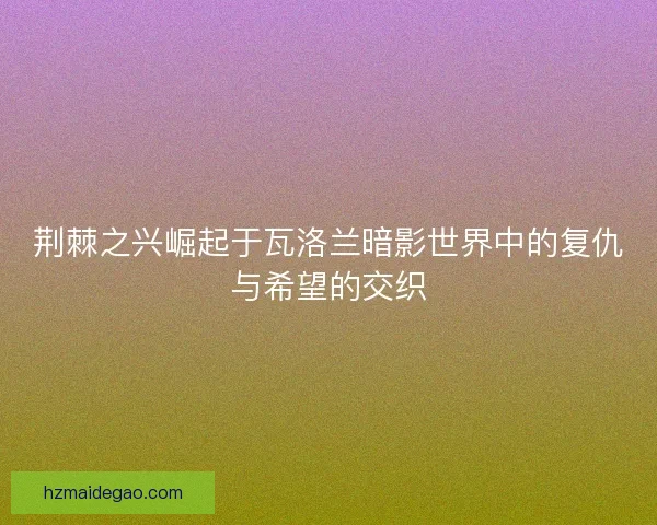 荆棘之兴崛起于瓦洛兰暗影世界中的复仇与希望的交织