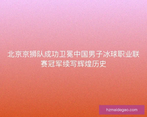 北京京狮队成功卫冕中国男子冰球职业联赛冠军续写辉煌历史