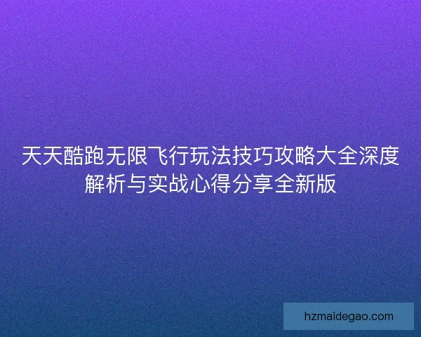 天天酷跑无限飞行玩法技巧攻略大全深度解析与实战心得分享全新版