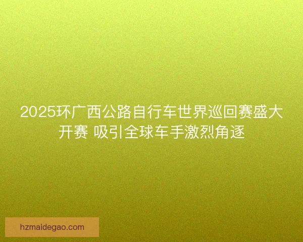 2025环广西公路自行车世界巡回赛盛大开赛 吸引全球车手激烈角逐